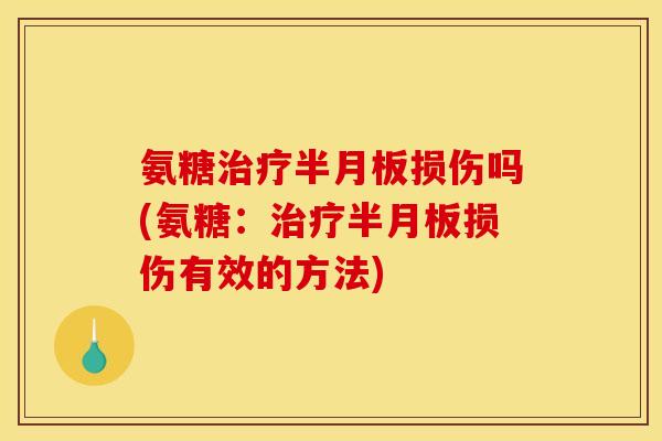 氨糖治疗半月板损伤吗(氨糖：治疗半月板损伤有效的方法)