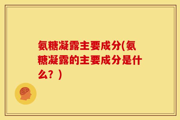 氨糖凝露主要成分(氨糖凝露的主要成分是什么？)