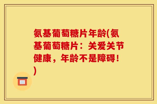 氨基葡萄糖片年龄(氨基葡萄糖片：关爱关节健康，年龄不是障碍！)