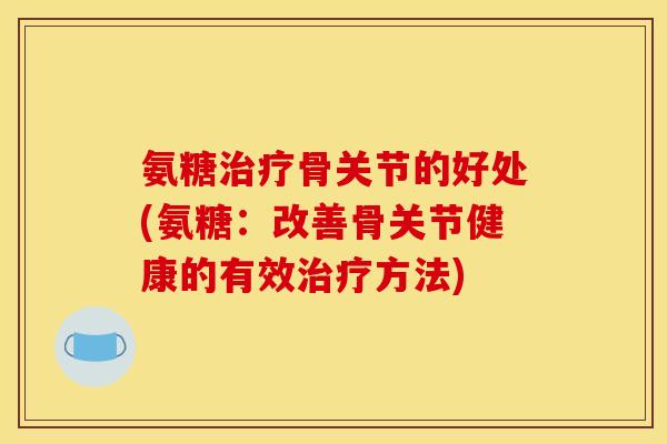氨糖治疗骨关节的好处(氨糖：改善骨关节健康的有效治疗方法)