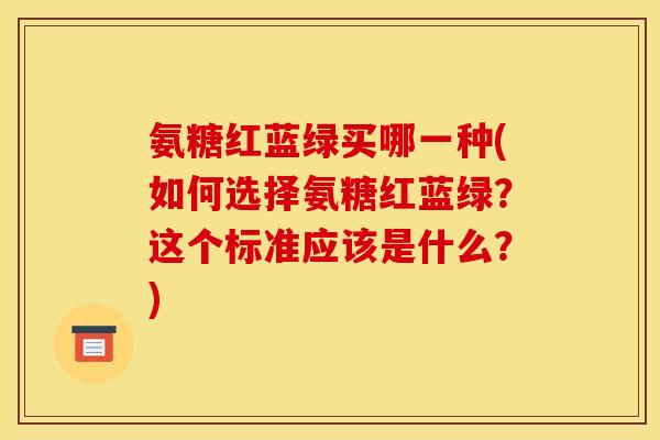 氨糖红蓝绿买哪一种(如何选择氨糖红蓝绿？这个标准应该是什么？)