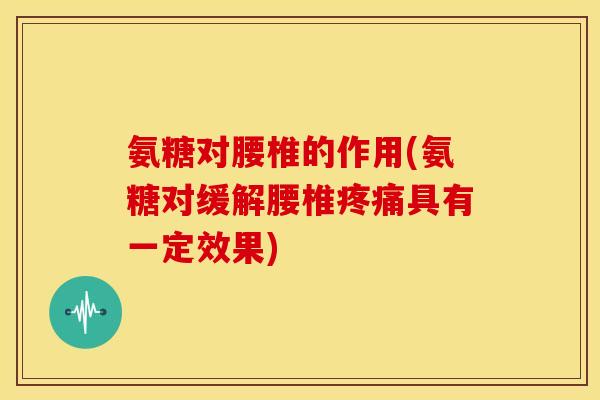 氨糖对腰椎的作用(氨糖对缓解腰椎疼痛具有一定效果)