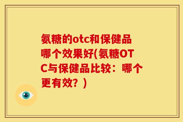 氨糖的otc和保健品哪个效果好(氨糖OTC与保健品比较：哪个更有效？)