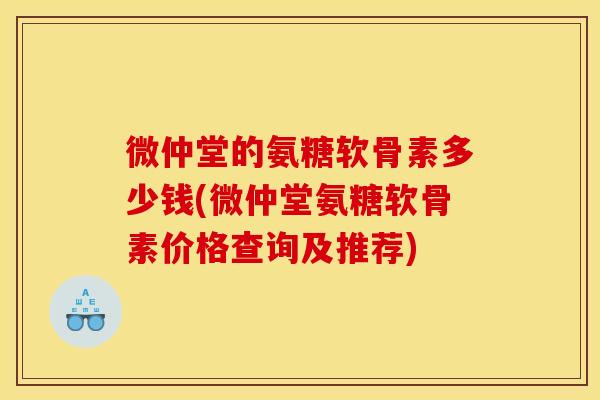微仲堂的氨糖软骨素多少钱(微仲堂氨糖软骨素价格查询及推荐)