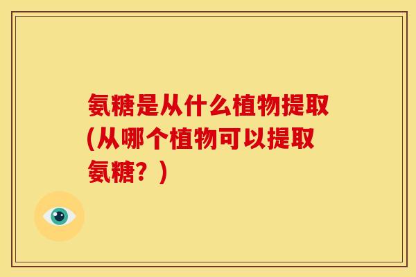 氨糖是从什么植物提取(从哪个植物可以提取氨糖？)