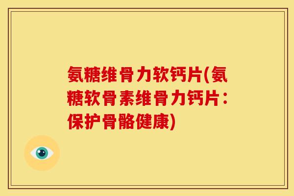 氨糖维骨力软钙片(氨糖软骨素维骨力钙片：保护骨骼健康)