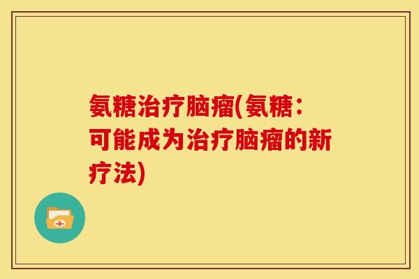 氨糖治疗脑瘤(氨糖：可能成为治疗脑瘤的新疗法)