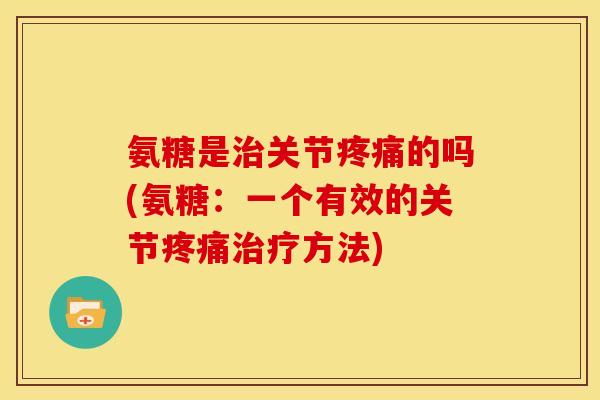 氨糖是治关节疼痛的吗(氨糖：一个有效的关节疼痛治疗方法)