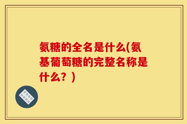 氨糖的全名是什么(氨基葡萄糖的完整名称是什么？)