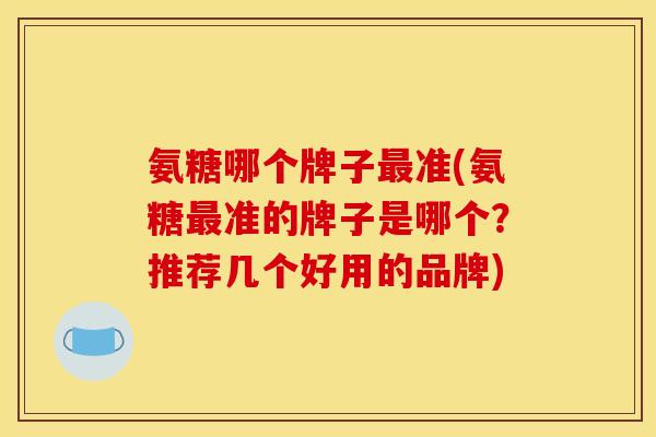 氨糖哪个牌子最准(氨糖最准的牌子是哪个？推荐几个好用的品牌)
