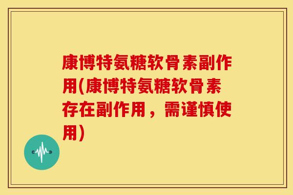 康博特氨糖软骨素副作用(康博特氨糖软骨素存在副作用，需谨慎使用)