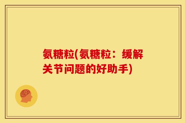 氨糖粒(氨糖粒：缓解关节问题的好助手)