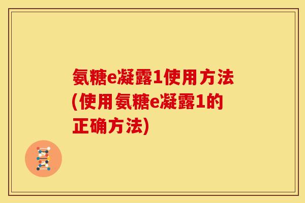 氨糖e凝露1使用方法(使用氨糖e凝露1的正确方法)