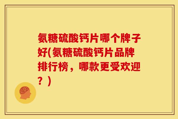 氨糖硫酸钙片哪个牌子好(氨糖硫酸钙片品牌排行榜，哪款更受欢迎？)