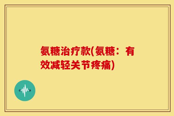氨糖治疗款(氨糖：有效减轻关节疼痛)
