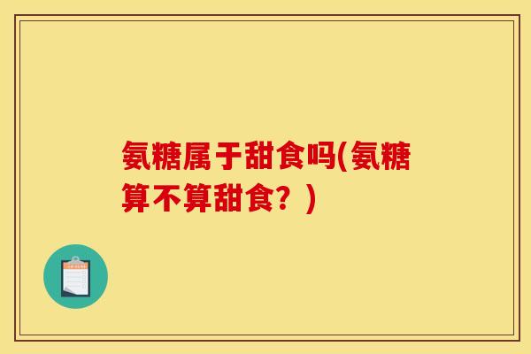氨糖属于甜食吗(氨糖算不算甜食？)