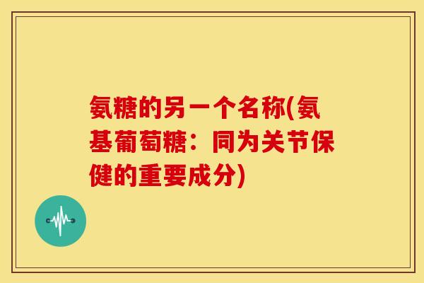 氨糖的另一个名称(氨基葡萄糖：同为关节保健的重要成分)