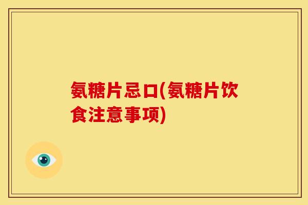 氨糖片忌口(氨糖片饮食注意事项)