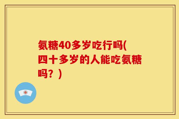 氨糖40多岁吃行吗(四十多岁的人能吃氨糖吗？)