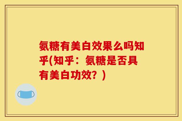 氨糖有美白效果么吗知乎(知乎：氨糖是否具有美白功效？)