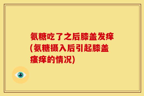 氨糖吃了之后膝盖发痒(氨糖摄入后引起膝盖瘙痒的情况)