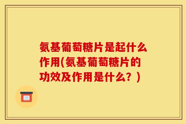 氨基葡萄糖片是起什么作用(氨基葡萄糖片的功效及作用是什么?) 氨基葡萄糖片是起什么作用(氨基葡萄糖片的功效及作用是什么?)