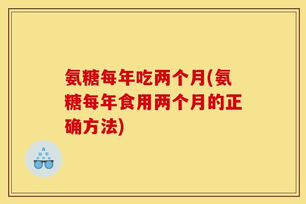 氨糖每年吃两个月(氨糖每年食用两个月的正确方法)