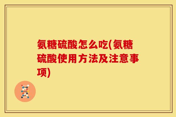 氨糖硫酸怎么吃(氨糖硫酸使用方法及注意事项)