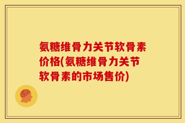 氨糖维骨力关节软骨素价格(氨糖维骨力关节软骨素的市场售价)