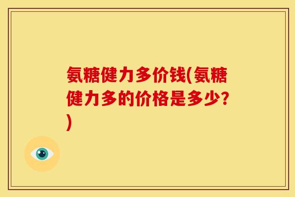 氨糖健力多价钱(氨糖健力多的价格是多少？)