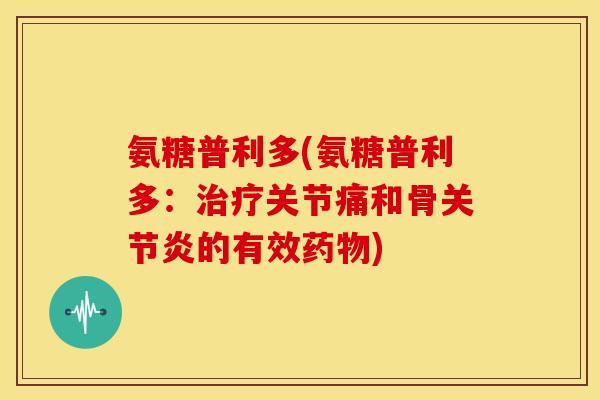 氨糖普利多(氨糖普利多：治疗关节痛和骨关节炎的有效药物)