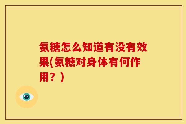 氨糖怎么知道有没有效果(氨糖对身体有何作用？)