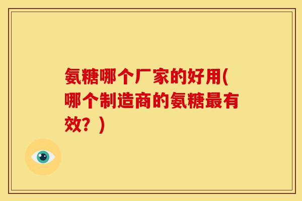 氨糖哪个厂家的好用(哪个制造商的氨糖最有效？)