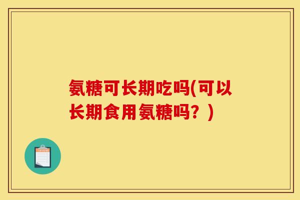 氨糖可长期吃吗(可以长期食用氨糖吗？)