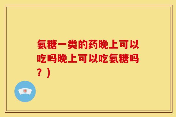 氨糖一类的药晚上可以吃吗晚上可以吃氨糖吗？)
