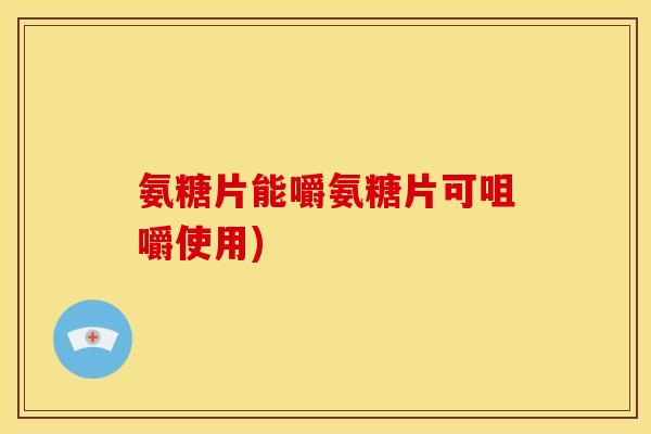 氨糖片能嚼氨糖片可咀嚼使用)