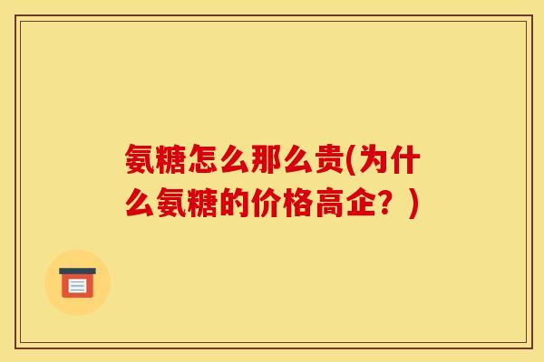 氨糖怎么那么贵(为什么氨糖的价格高企？)