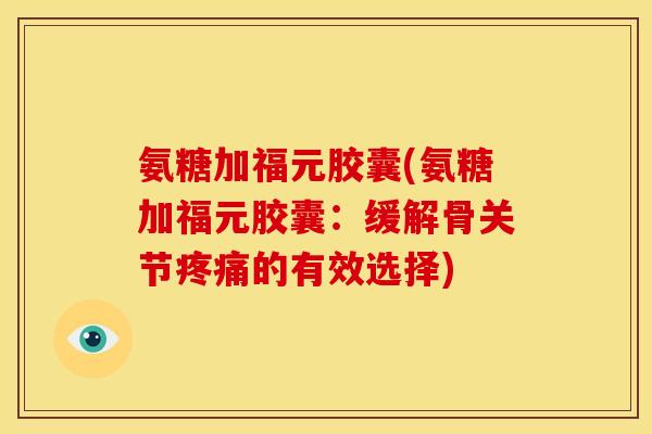 氨糖加福元胶囊(氨糖加福元胶囊:缓解骨关节的有效选择) 氨糖加福元胶囊(氨糖加福元胶囊:缓解骨关节的有效选择)