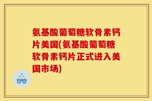 氨基酸葡萄糖软骨素钙片美国(氨基酸葡萄糖软骨素钙片正式进入美国市场)