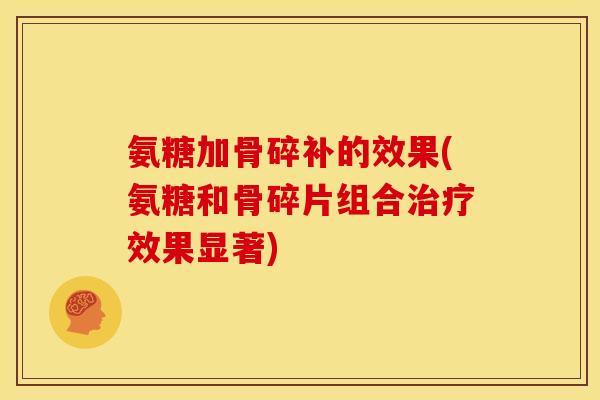 氨糖加骨碎补的效果(氨糖和骨碎片组合治疗效果显著)