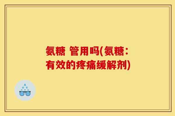 氨糖 管用吗(氨糖：有效的疼痛缓解剂)