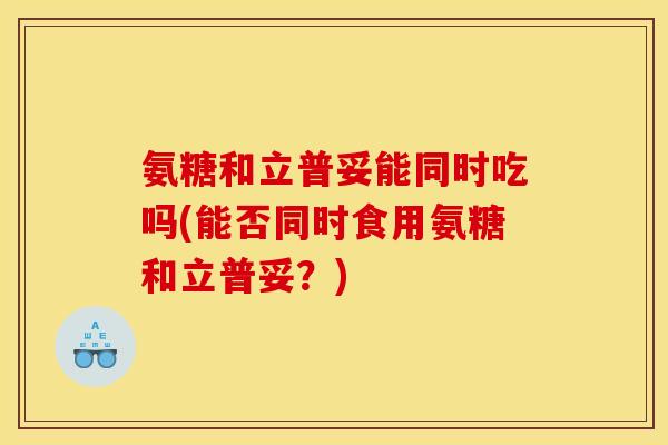 氨糖和立普妥能同时吃吗(能否同时食用氨糖和立普妥?) 氨糖和立普妥能同时吃吗(能否同时食用氨糖和立普妥?)