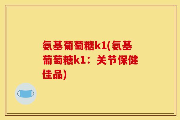氨基葡萄糖k1(氨基葡萄糖k1：关节保健佳品)