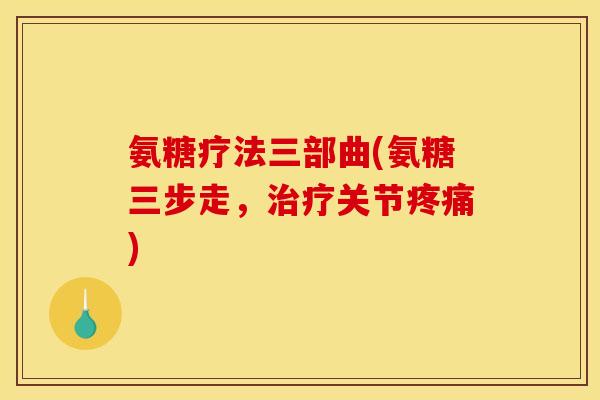 氨糖疗法三部曲(氨糖三步走，治疗关节疼痛)