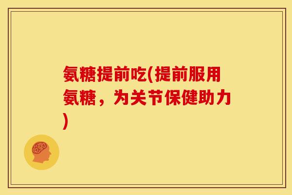 氨糖提前吃(提前服用氨糖，为关节保健助力)