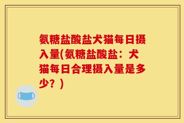氨糖盐酸盐犬猫每日摄入量(氨糖盐酸盐：犬猫每日合理摄入量是多少？)