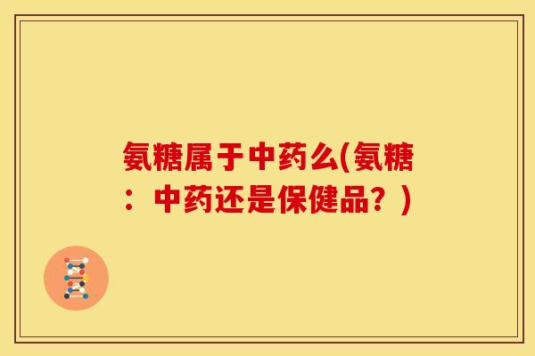 氨糖属于中药么(氨糖：中药还是保健品？)