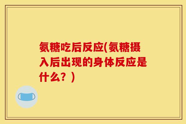 氨糖吃后反应(氨糖摄入后出现的身体反应是什么？)