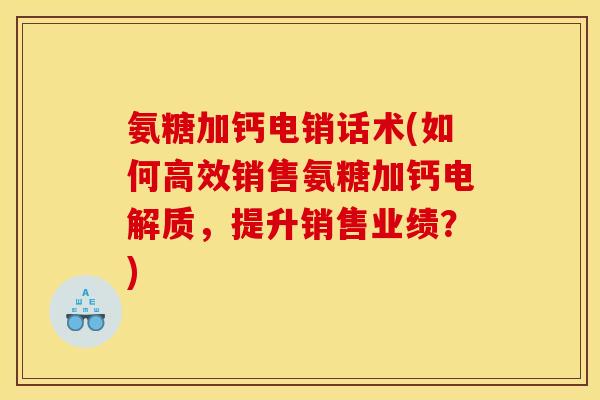 氨糖加钙电销话术(如何高效销售氨糖加钙电解质，提升销售业绩？)