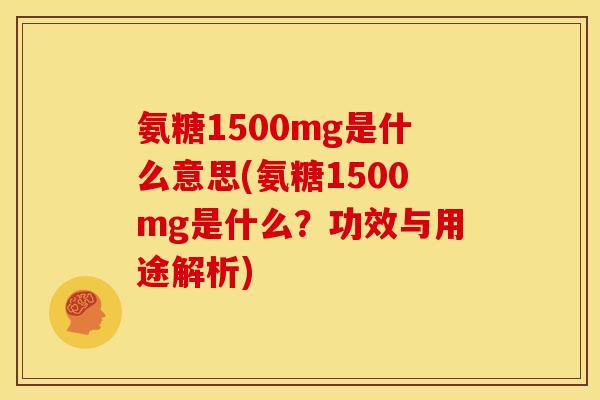 氨糖1500mg是什么意思(氨糖1500mg是什么？功效与用途解析)